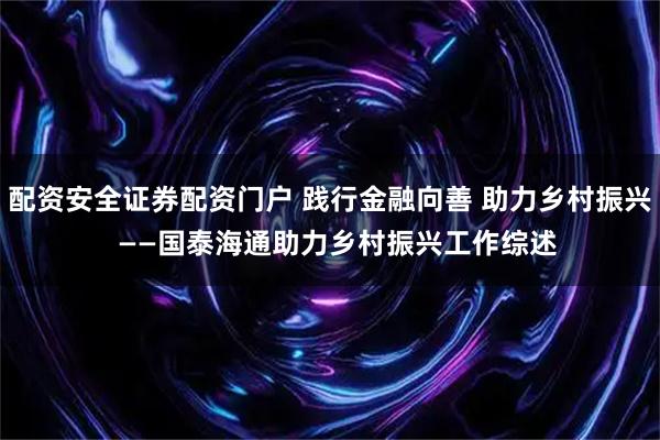 配资安全证券配资门户 践行金融向善 助力乡村振兴  ——国泰海通助力乡村振兴工作综述