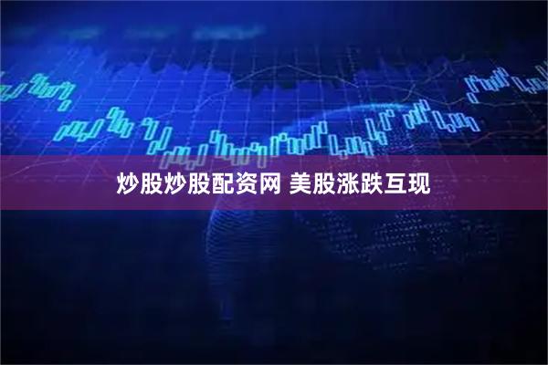 炒股炒股配资网 美股涨跌互现