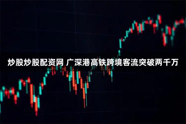 炒股炒股配资网 广深港高铁跨境客流突破两千万