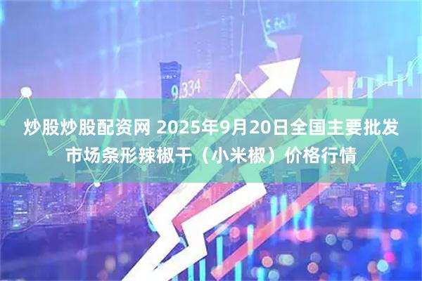 炒股炒股配资网 2025年9月20日全国主要批发市场条形辣椒干（小米椒）价格行情