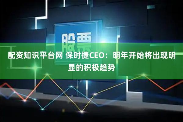 配资知识平台网 保时捷CEO：明年开始将出现明显的积极趋势