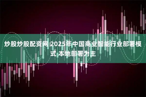 炒股炒股配资网 2025年中国商业智能行业部署模式 本地部署为主