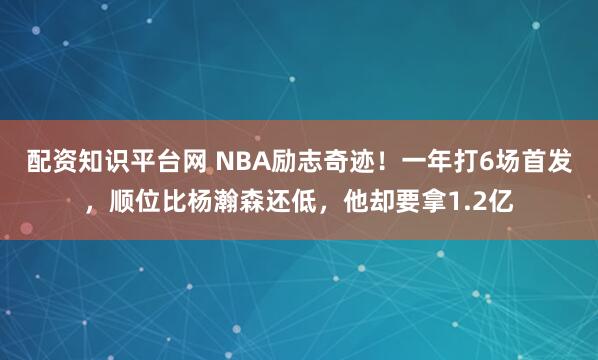 配资知识平台网 NBA励志奇迹！一年打6场首发，顺位比杨瀚森还低，他却要拿1.2亿