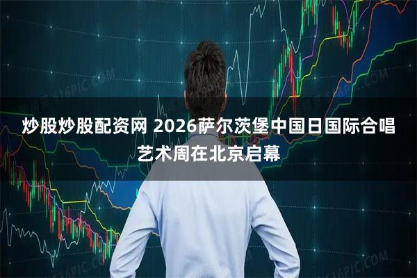 炒股炒股配资网 2026萨尔茨堡中国日国际合唱艺术周在北京启幕