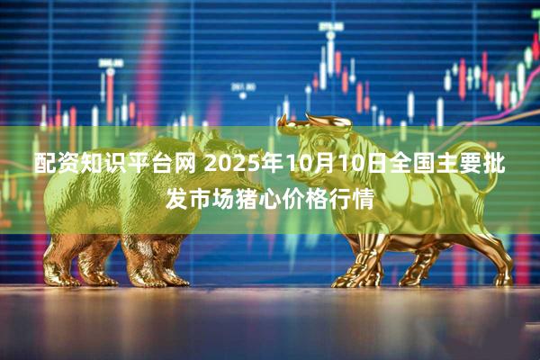 配资知识平台网 2025年10月10日全国主要批发市场猪心价格行情