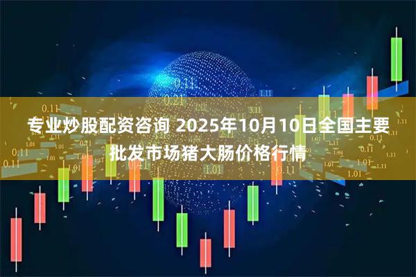 专业炒股配资咨询 2025年10月10日全国主要批发市场猪大肠价格行情