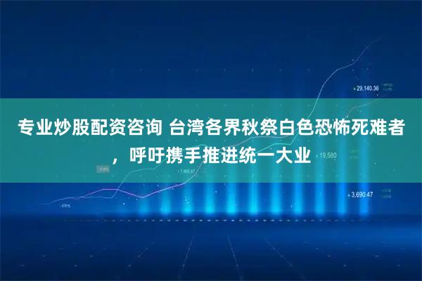 专业炒股配资咨询 台湾各界秋祭白色恐怖死难者，呼吁携手推进统一大业