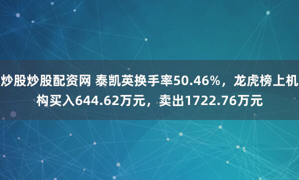 炒股炒股配资网 泰凯英换手率50.46%，龙虎榜上机构买入644.62万元，卖出1722.76万元