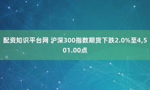 配资知识平台网 沪深300指数期货下跌2.0%至4,501.00点
