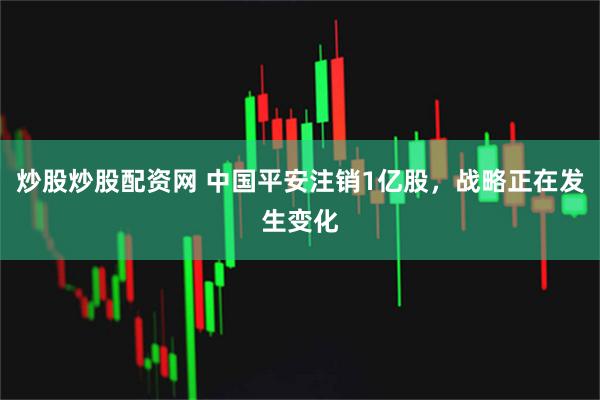 炒股炒股配资网 中国平安注销1亿股，战略正在发生变化