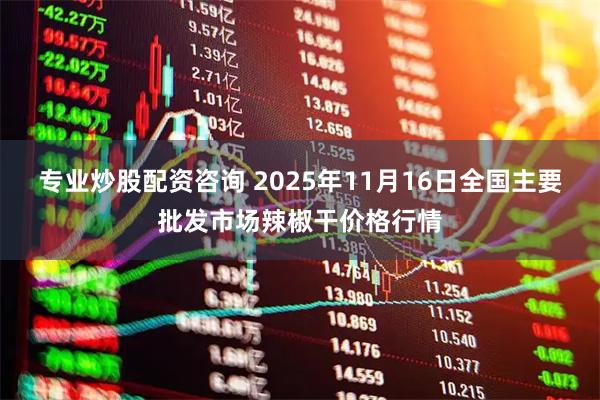 专业炒股配资咨询 2025年11月16日全国主要批发市场辣椒干价格行情