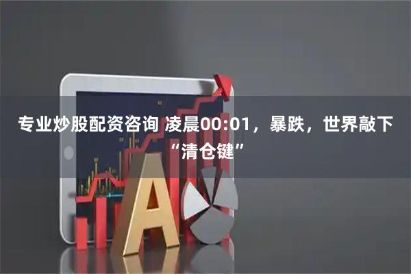 专业炒股配资咨询 凌晨00:01，暴跌，世界敲下“清仓键”