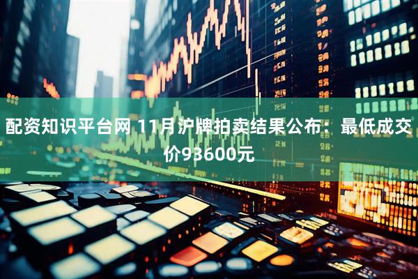配资知识平台网 11月沪牌拍卖结果公布：最低成交价93600元