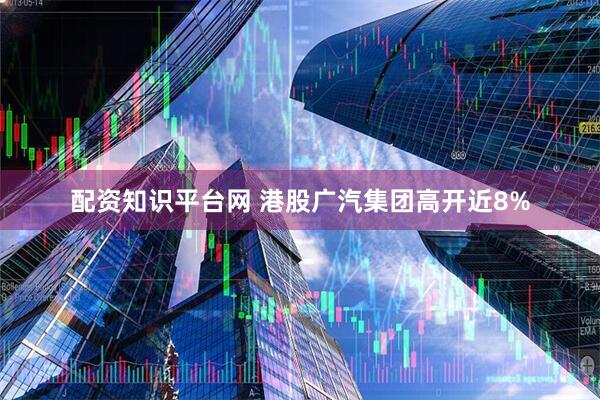 配资知识平台网 港股广汽集团高开近8%