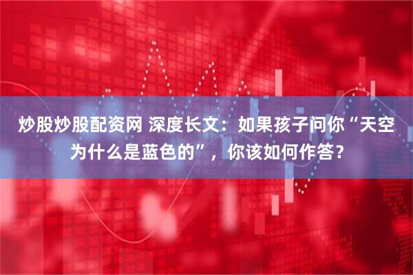 炒股炒股配资网 深度长文：如果孩子问你“天空为什么是蓝色的”，你该如何作答？