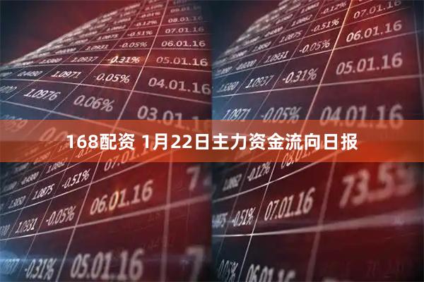 168配资 1月22日主力资金流向日报