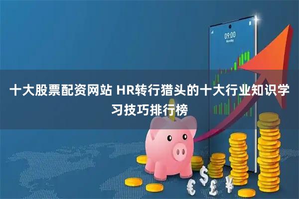 十大股票配资网站 HR转行猎头的十大行业知识学习技巧排行榜