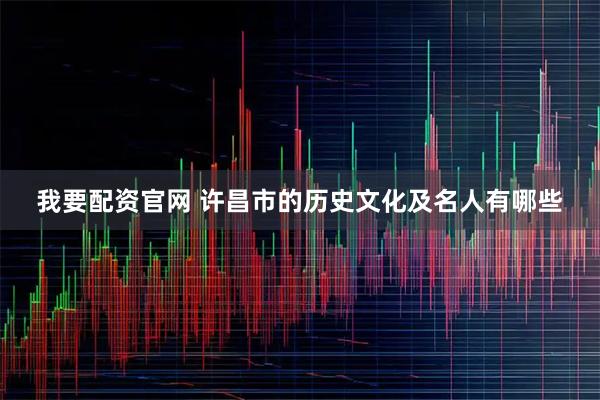 我要配资官网 许昌市的历史文化及名人有哪些