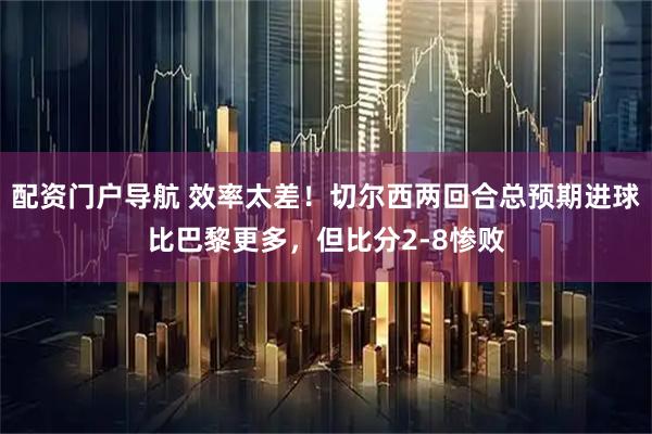 配资门户导航 效率太差！切尔西两回合总预期进球比巴黎更多，但比分2-8惨败