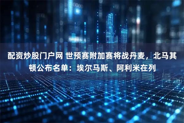 配资炒股门户网 世预赛附加赛将战丹麦，北马其顿公布名单：埃尔马斯、阿利米在列