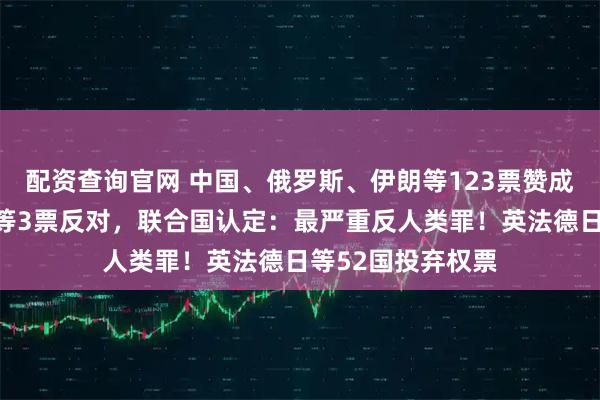 配资查询官网 中国、俄罗斯、伊朗等123票赞成，美国、以色列等3票反对，联合国认定：最严重反人类罪！英法德日等52国投弃权票