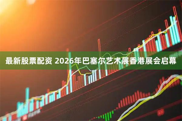 最新股票配资 2026年巴塞尔艺术展香港展会启幕
